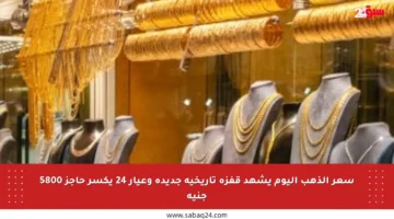 سعر الذهب اليوم يشهد قفزة تاريخية جديدة وعيار 24 يكسر حاجز 5800 جنيه